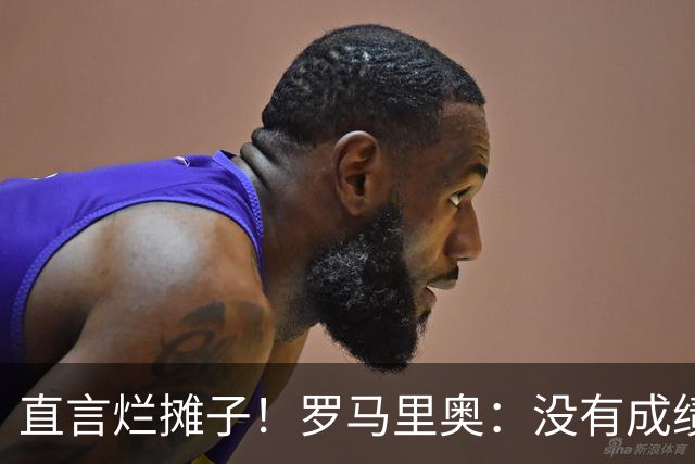 直言烂摊子！罗马里奥：没有成绩就续约？巴西出局安帅负很大责任